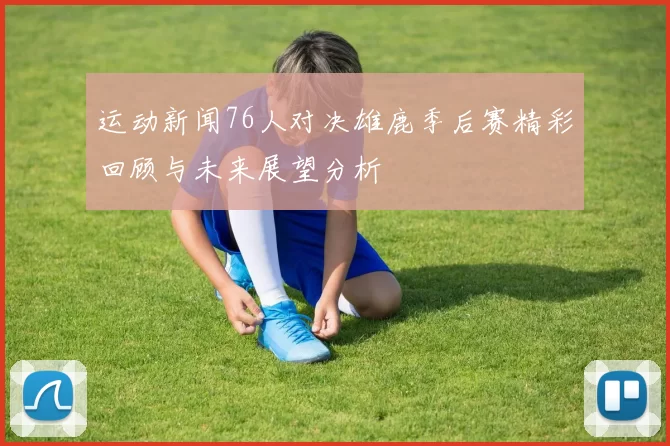 运动新闻76人对决雄鹿季后赛精彩回顾与未来展望分析