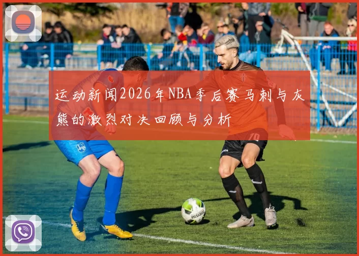 运动新闻2026年NBA季后赛马刺与灰熊的激烈对决回顾与分析