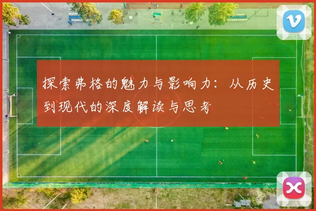 探索弗格的魅力与影响力：从历史到现代的深度解读与思考