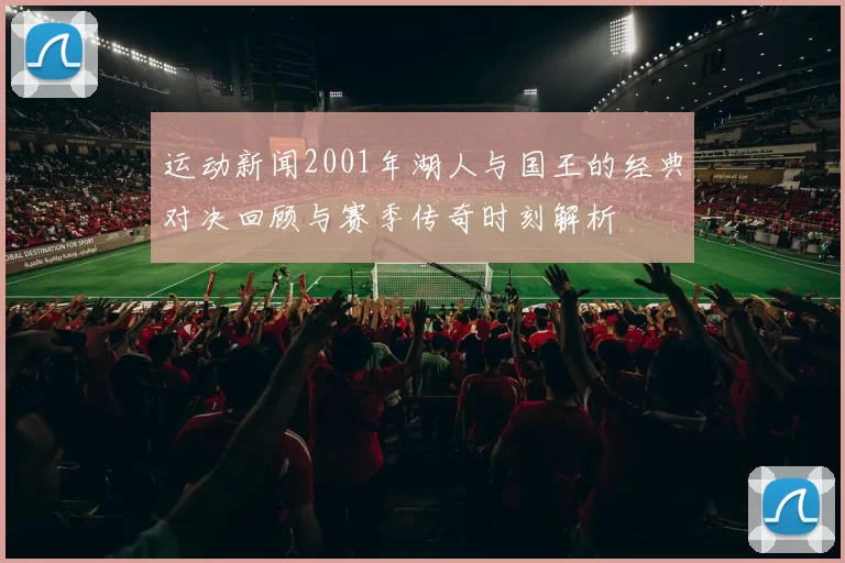 运动新闻2001年湖人与国王的经典对决回顾与赛季传奇时刻解析