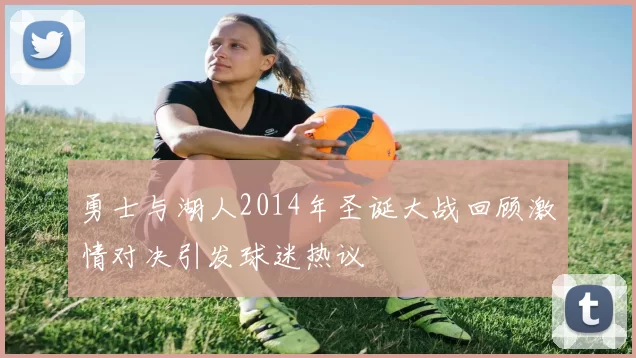 勇士与湖人2014年圣诞大战回顾激情对决引发球迷热议