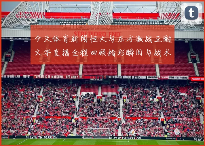今天体育新闻恒大与东方激战正酣文字直播全程回顾精彩瞬间与战术分析