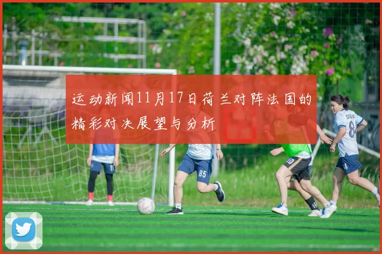 运动新闻11月17日荷兰对阵法国的精彩对决展望与分析