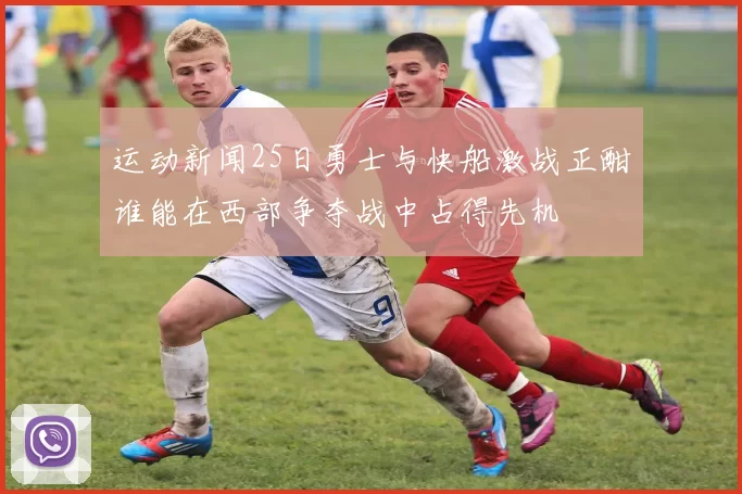 运动新闻25日勇士与快船激战正酣谁能在西部争夺战中占得先机