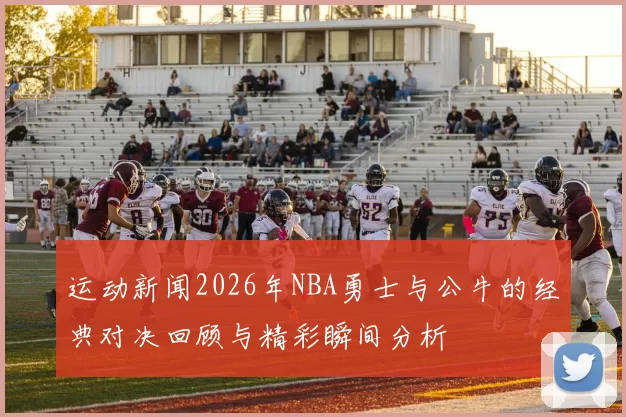 运动新闻2026年NBA勇士与公牛的经典对决回顾与精彩瞬间分析